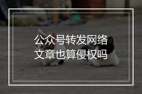 公众号转发网络文章也算侵权吗