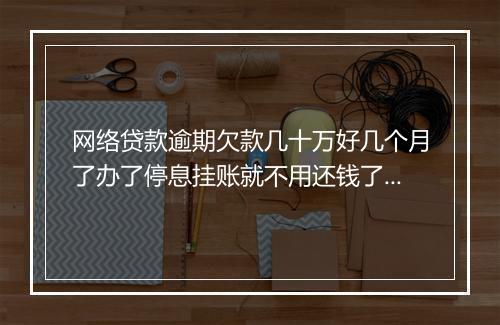 网络贷款逾期欠款几十万好几个月了办了停息挂账就不用还钱了吗