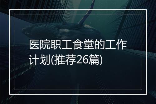 医院职工食堂的工作计划(推荐26篇)