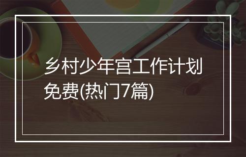 乡村少年宫工作计划免费(热门7篇)