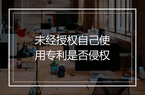 未经授权自己使用专利是否侵权