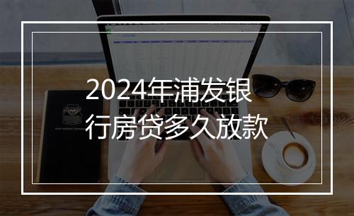 2024年浦发银行房贷多久放款