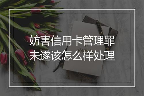 妨害信用卡管理罪未遂该怎么样处理