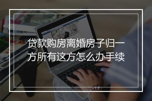 贷款购房离婚房子归一方所有这方怎么办手续