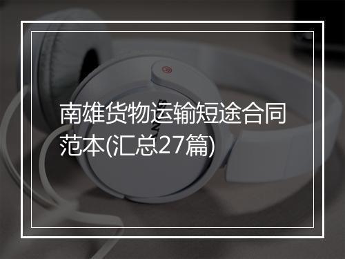 南雄货物运输短途合同范本(汇总27篇)