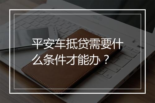平安车抵贷需要什么条件才能办？