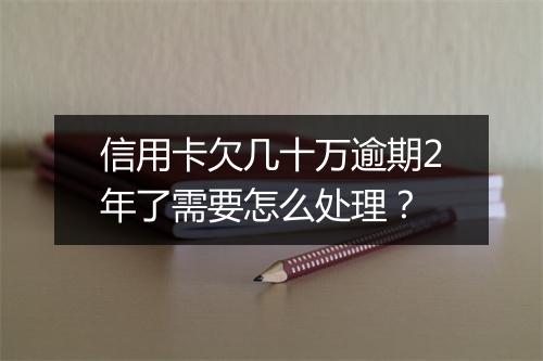信用卡欠几十万逾期2年了需要怎么处理？