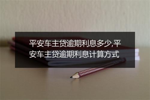 平安车主贷逾期利息多少,平安车主贷逾期利息计算方式