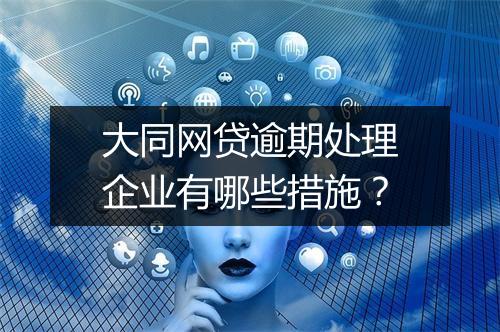 大同网贷逾期处理企业有哪些措施？