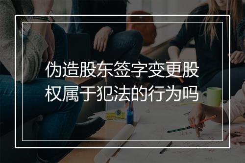 伪造股东签字变更股权属于犯法的行为吗