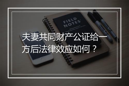 夫妻共同财产公证给一方后法律效应如何？