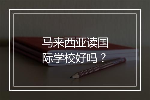 马来西亚读国际学校好吗？