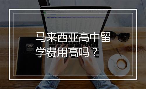 马来西亚高中留学费用高吗？