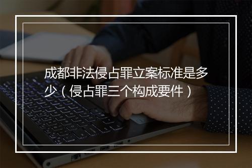 成都非法侵占罪立案标准是多少（侵占罪三个构成要件）