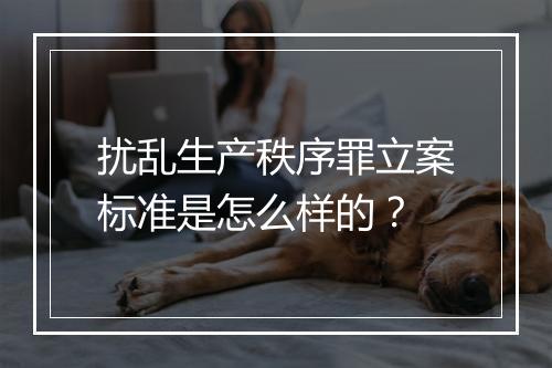 扰乱生产秩序罪立案标准是怎么样的？