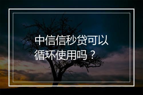 中信信秒贷可以循环使用吗？