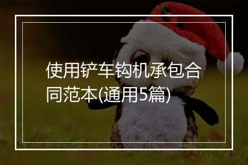 使用铲车钩机承包合同范本(通用5篇)