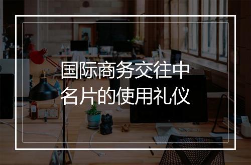 国际商务交往中名片的使用礼仪