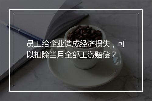 员工给企业造成经济损失，可以扣除当月全部工资赔偿？
