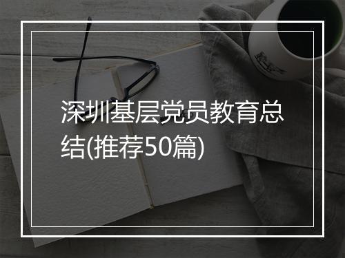 深圳基层党员教育总结(推荐50篇)