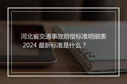 河北省交通事故赔偿标准明细表 2024 最新标准是什么？