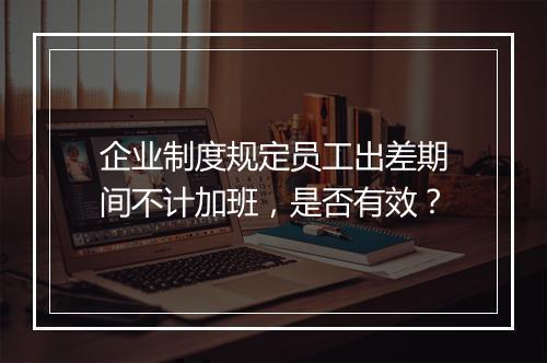 企业制度规定员工出差期间不计加班，是否有效？