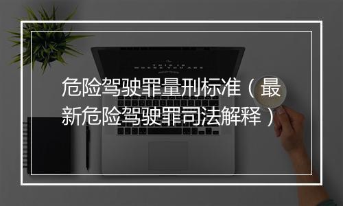 危险驾驶罪量刑标准（最新危险驾驶罪司法解释）