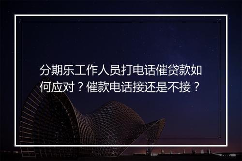 分期乐工作人员打电话催贷款如何应对？催款电话接还是不接？