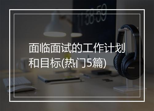 面临面试的工作计划和目标(热门5篇)