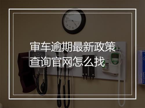 审车逾期最新政策查询官网怎么找