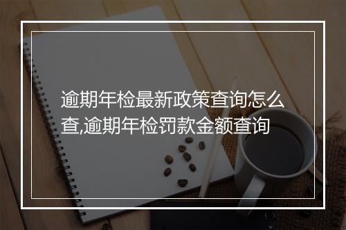 逾期年检最新政策查询怎么查,逾期年检罚款金额查询