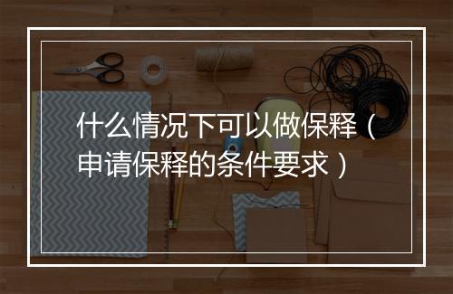 什么情况下可以做保释（申请保释的条件要求）