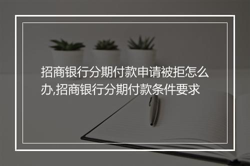 招商银行分期付款申请被拒怎么办,招商银行分期付款条件要求