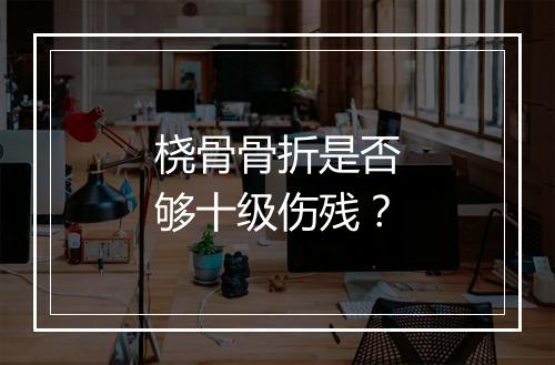 桡骨骨折是否够十级伤残？