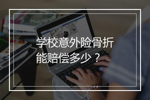 学校意外险骨折能赔偿多少？