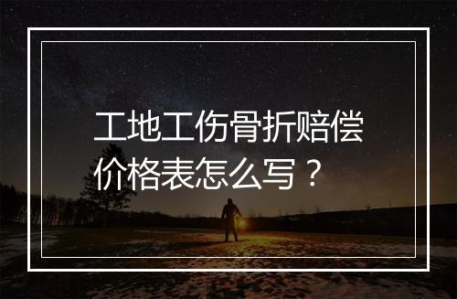 工地工伤骨折赔偿价格表怎么写？