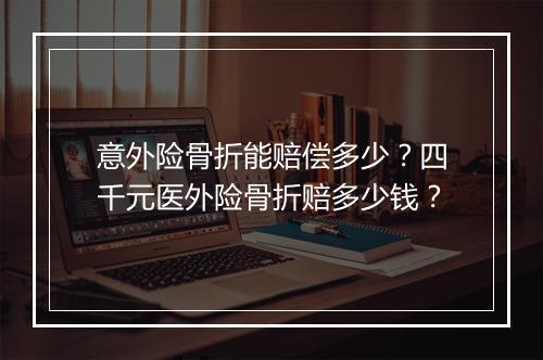 意外险骨折能赔偿多少？四千元医外险骨折赔多少钱？