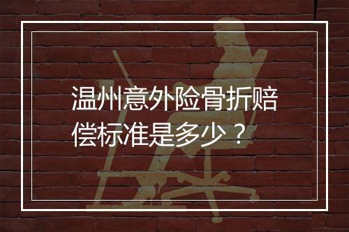 温州意外险骨折赔偿标准是多少？