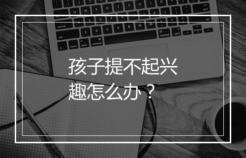 孩子提不起兴趣怎么办？