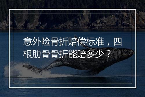 意外险骨折赔偿标准，四根肋骨骨折能赔多少？