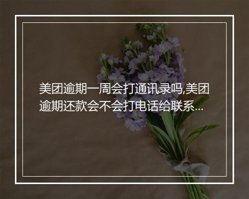 美团逾期一周会打通讯录吗,美团逾期还款会不会打电话给联系人