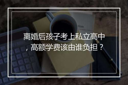 离婚后孩子考上私立高中，高额学费该由谁负担？