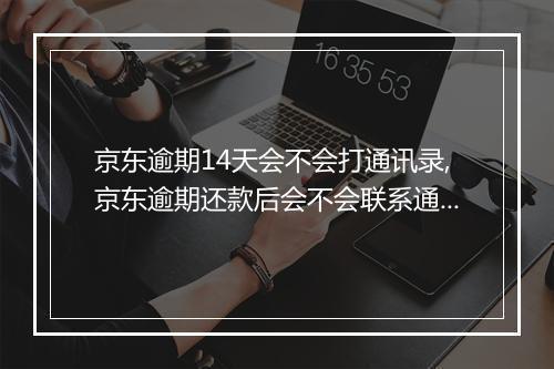 京东逾期14天会不会打通讯录,京东逾期还款后会不会联系通讯录中的人