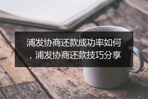 浦发协商还款成功率如何，浦发协商还款技巧分享