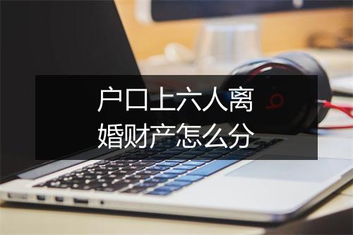 户口上六人离婚财产怎么分