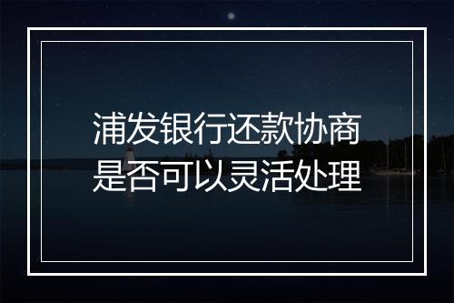 浦发银行还款协商是否可以灵活处理