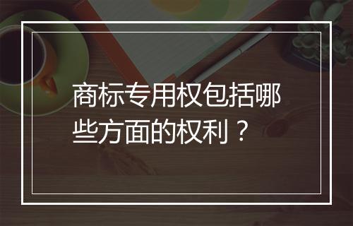 商标专用权包括哪些方面的权利？