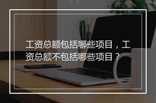 工资总额包括哪些项目，工资总额不包括哪些项目？