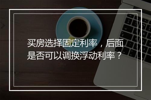 买房选择固定利率，后面是否可以调换浮动利率？