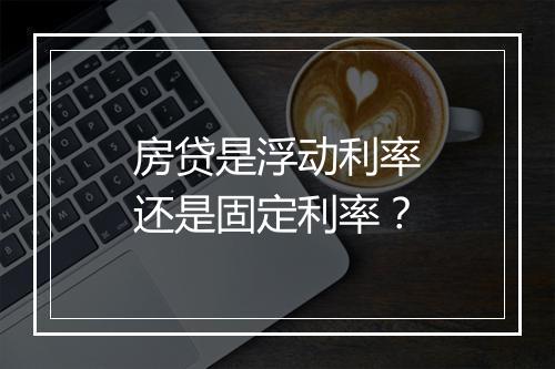 房贷是浮动利率还是固定利率？